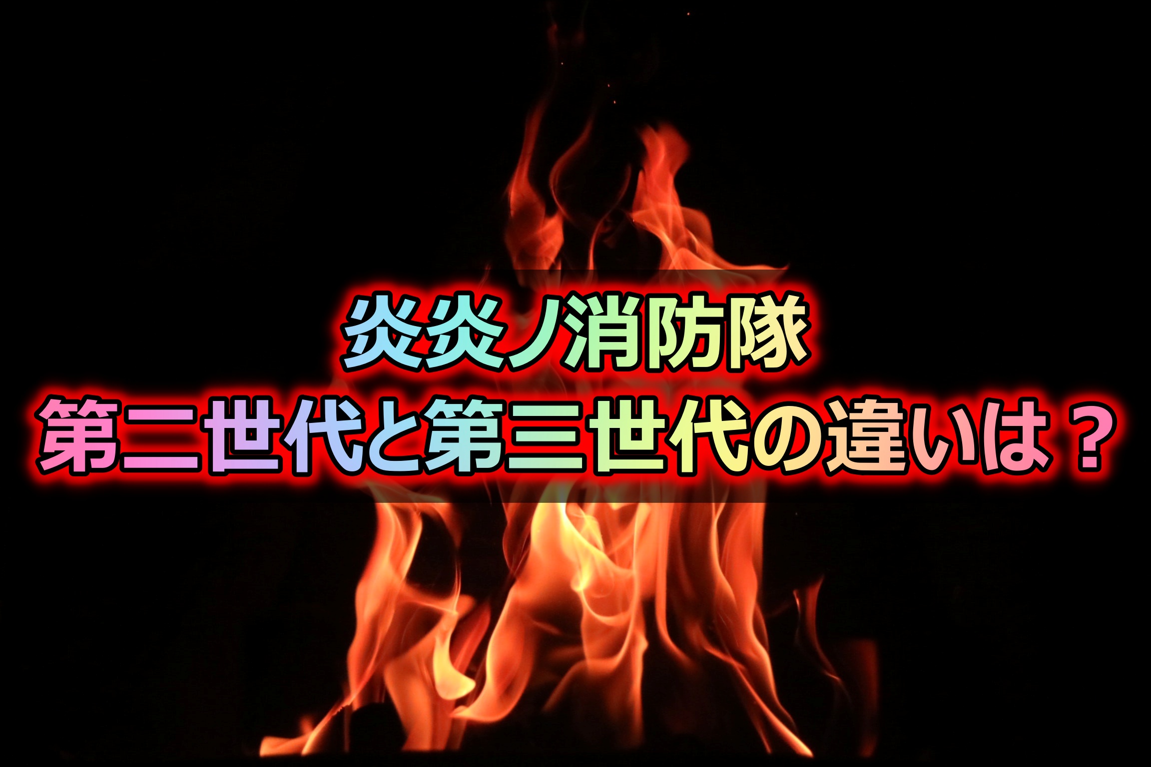 炎炎ノ消防隊 第二世代と第三世代の違いは どっちが強いのかについても 情報チャンネル
